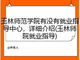 玉林师范学院有没有就业指导中心，详细介绍(玉林师院就业指导)