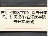 右江民族医学院可以专升本吗，如何操作(右江医学院专升本流程)