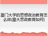 厦门大学的思想政治教育怎么样(厦大思政教育如何)