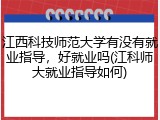 江西科技师范大学有没有就业指导，好就业吗(江科师大就业指导如何)