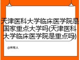 天津医科大学临床医学院是国家重点大学吗(天津医科大学临床医学院是重点吗)
