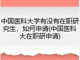 中国医科大学有没有在职研究生，如何申请(中国医科大在职研申请)