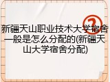 新疆天山职业技术大学宿舍一般是怎么分配的(新疆天山大学宿舍分配)