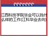 江西科技学院毕业可以找什么样的工作(江科毕业去向)