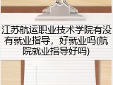 江苏航运职业技术学院有没有就业指导，好就业吗(航院就业指导好吗)