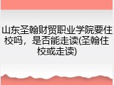 山东圣翰财贸职业学院要住校吗，是否能走读(圣翰住校或走读)