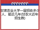 甘肃农业大学一届招收多少人，最近几年(甘农大近年招生数)