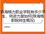 珠海格力职业学院有多少学生，师资力量如何(珠海格职院师生概况)
