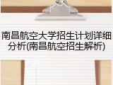 南昌航空大学招生计划详细分析(南昌航空招生解析)