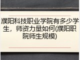 濮阳科技职业学院有多少学生，师资力量如何(濮阳职院师生规模)