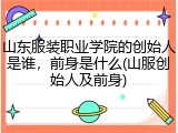 山东服装职业学院的创始人是谁，前身是什么(山服创始人及前身)