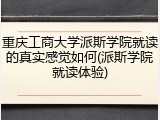 重庆工商大学派斯学院就读的真实感觉如何(派斯学院就读体验)