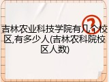 吉林农业科技学院有几个校区,有多少人(吉林农科院校区人数)