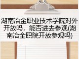 湖南冶金职业技术学院对外开放吗，能否进去参观(湖南冶金职院开放参观吗)