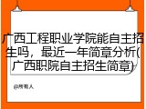 广西工程职业学院能自主招生吗，最近一年简章分析(广西职院自主招生简章)