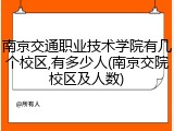 南京交通职业技术学院有几个校区,有多少人(南京交院校区及人数)