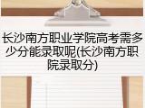 长沙南方职业学院高考需多少分能录取呢(长沙南方职院录取分)