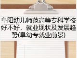 阜阳幼儿师范高等专科学校好不好，就业现状及发展趋势(阜幼专就业前景)