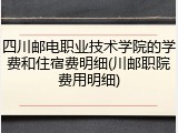 四川邮电职业技术学院的学费和住宿费明细(川邮职院费用明细)