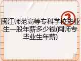 闽江师范高等专科学校毕业生一般年薪多少钱(闽师专毕业生年薪)