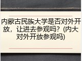 内蒙古民族大学是否对外开放，让进去参观吗？(内大对外开放参观吗)