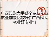 广西民族大学哪个专业毕业就业前景比较好("广西民大就业好专业")