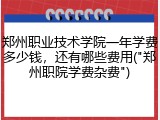 郑州职业技术学院一年学费多少钱，还有哪些费用("郑州职院学费杂费")