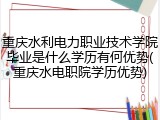 重庆水利电力职业技术学院毕业是什么学历有何优势(重庆水电职院学历优势)
