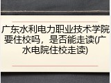 广东水利电力职业技术学院要住校吗，是否能走读(广水电院住校走读)