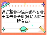 通辽职业学院有哪些专业，王牌专业分析(通辽职院王牌专业)