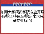 东南大学成贤学院专业开设有哪些,特色在哪(东南大成贤专业特色)