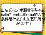 山东文化艺术职业学院有mba吗？emba和mba的入学条件是什么("山东艺职院MBA条件")