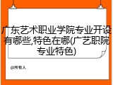 广东艺术职业学院专业开设有哪些,特色在哪(广艺职院专业特色)