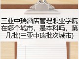 三亚中瑞酒店管理职业学院在哪个城市，是本科吗，第几批(三亚中瑞批次城市)