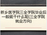 新乡医学院三全学院毕业后一般能干什么呢(三全学院就业方向)