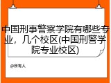 中国刑事警察学院有哪些专业，几个校区(中国刑警学院专业校区)