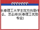 长春理工大学主攻方向是什么，怎么样(长春理工优势专业)
