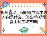 郑州食品工程职业学院主攻方向是什么，怎么样(郑州食工院主攻方向)