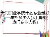 天门职业学院什么专业最好，一年招多少人(天门职院热门专业人数)