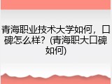 青海职业技术大学如何，口碑怎么样？(青海职大口碑如何)