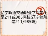 辽宁轨道交通职业学院是不是211或985高校(辽宁轨院是211/985吗)