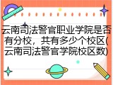 云南司法警官职业学院是否有分校，共有多少个校区(云南司法警官学院校区数)