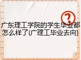 广东理工学院的学生毕业都怎么样了(广理工毕业去向)
