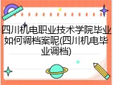 四川机电职业技术学院毕业如何调档案呢(四川机电毕业调档)