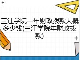 三江学院一年财政拨款大概多少钱(三江学院年财政拨款)