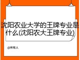 沈阳农业大学的王牌专业是什么(沈阳农大王牌专业)