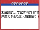 沈阳建筑大学最新招生简章深度分析(沈建大招生简析)