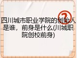 四川城市职业学院的创始人是谁，前身是什么(川城职院创校前身)