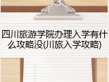 四川旅游学院办理入学有什么攻略没(川旅入学攻略)