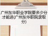 广州东华职业学院要多少分才能进(广州东华职院录取分)